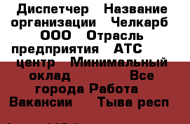 Диспетчер › Название организации ­ Челкарб, ООО › Отрасль предприятия ­ АТС, call-центр › Минимальный оклад ­ 18 000 - Все города Работа » Вакансии   . Тыва респ.